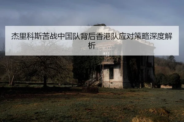 杰里科斯苦战中国队背后香港队应对策略深度解析